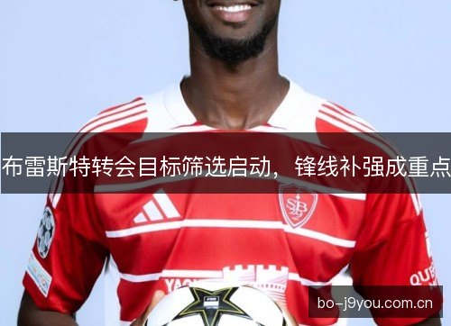 布雷斯特转会目标筛选启动，锋线补强成重点